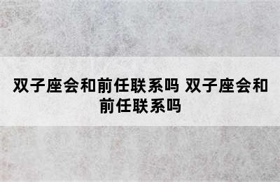 双子座会和前任联系吗 双子座会和前任联系吗